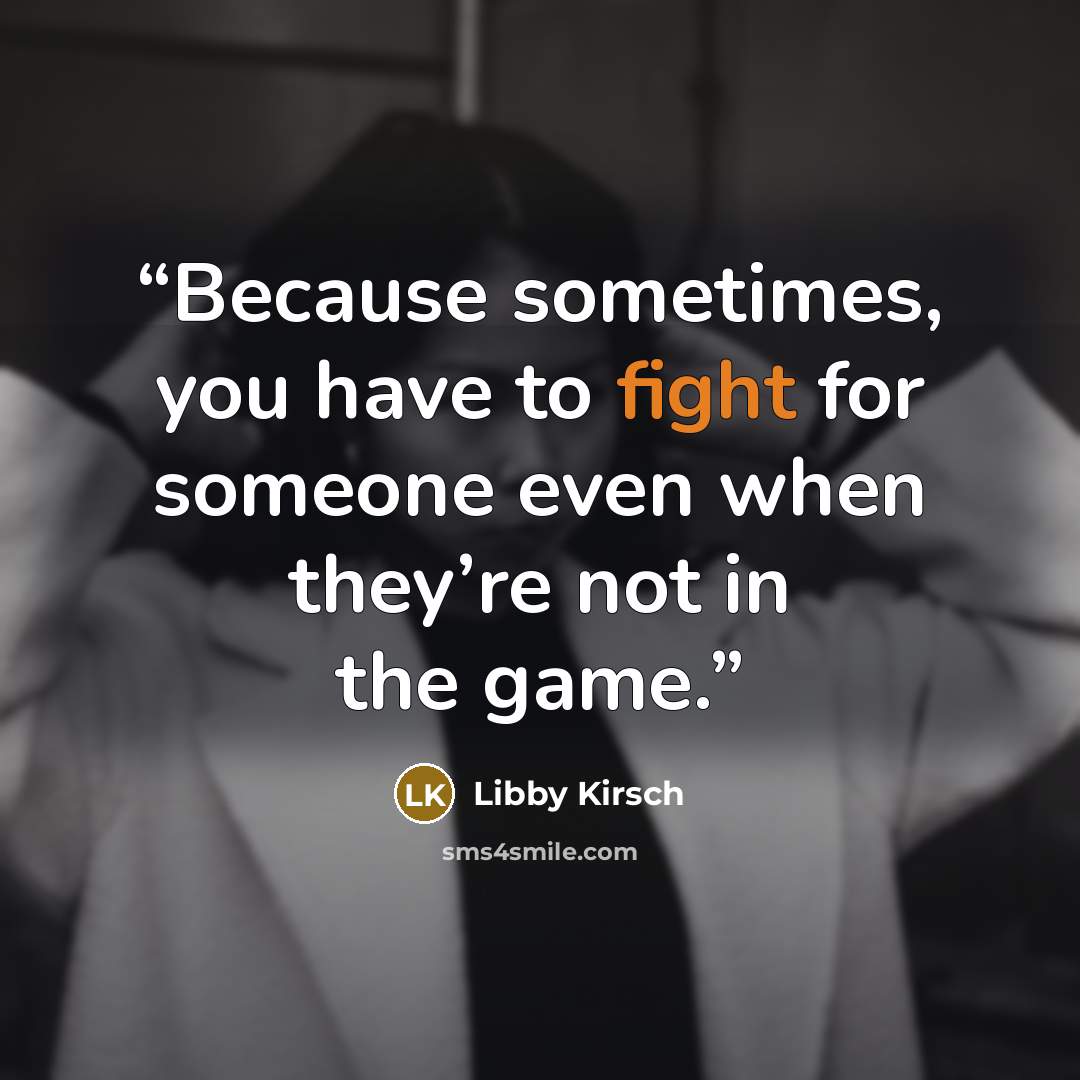 “Because sometimes, you have to fight for someone even when they’re not in the game.” quote by Libby Kirsch