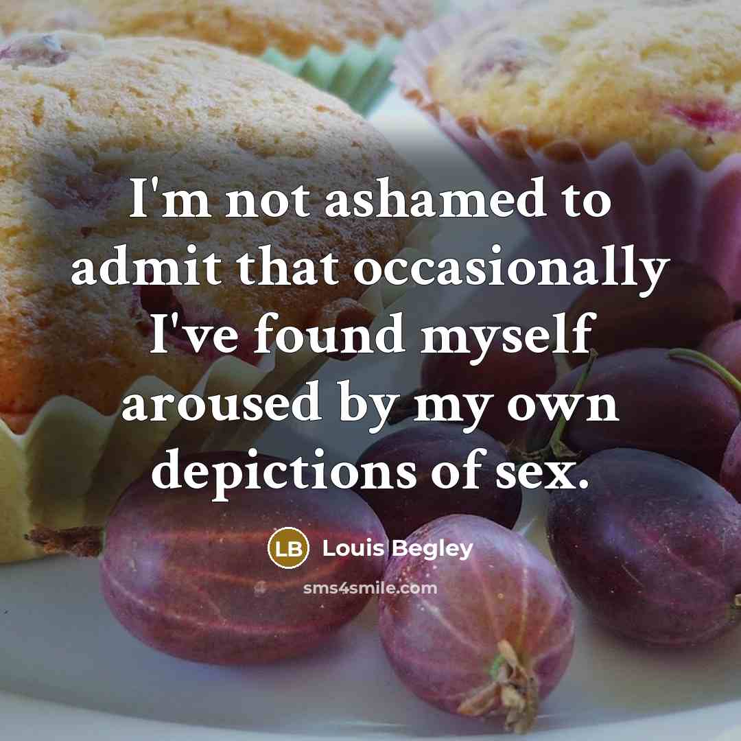 “I'm not ashamed to admit that occasionally I've found myself aroused by my own depictions of sex.” quote by Louis Begley