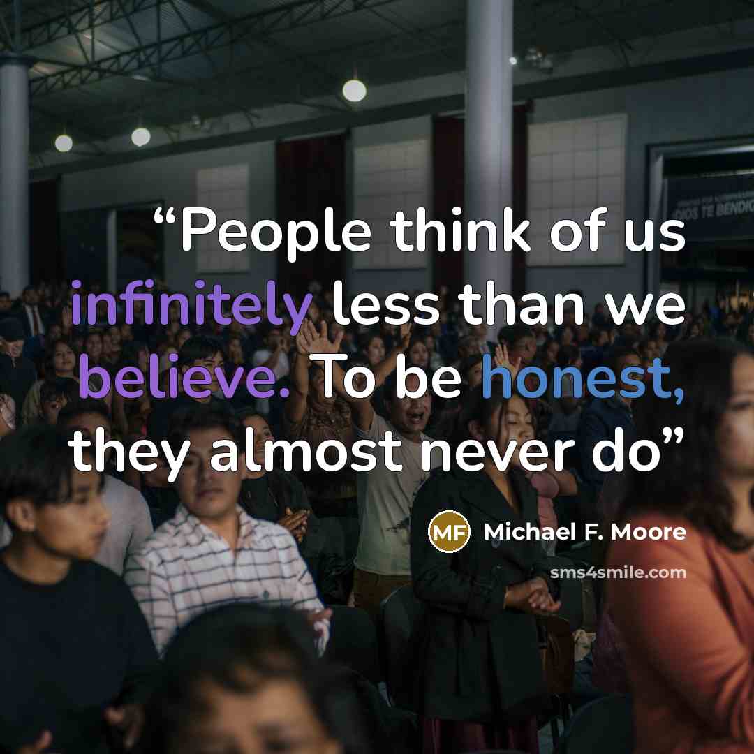 “People think of us infinitely less than we believe. To be honest, they almost never do” quote by Michael F. Moore