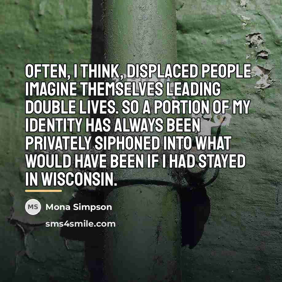 “Often, I think, displaced people imagine themselves leading double lives.…” quote by Mona Simpson