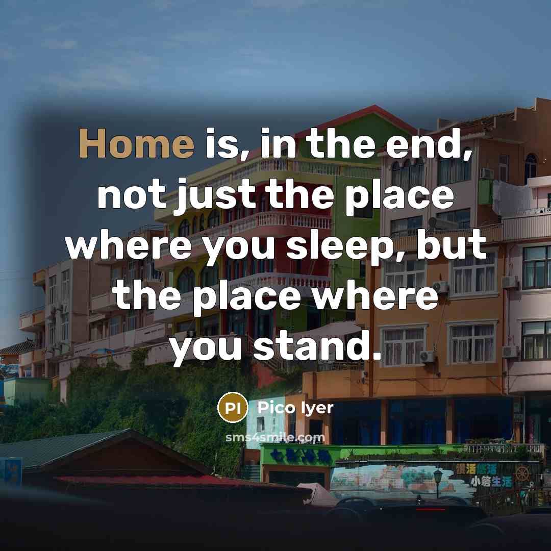 “Home is, in the end, not just the place where…” quote by Pico Iyer