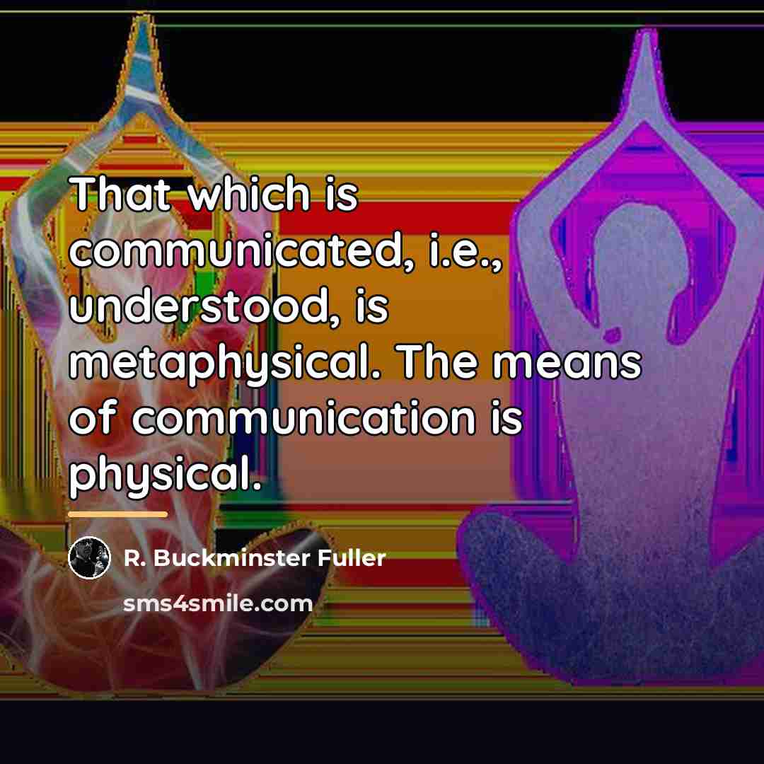“That which is communicated, i.e., understood, is metaphysical. The means…” quote by R. Buckminster Fuller