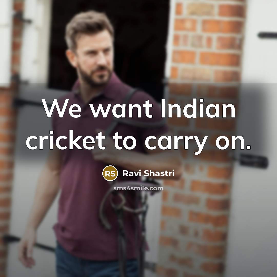 “We want Indian cricket to carry on.…” quote by Ravi Shastri
