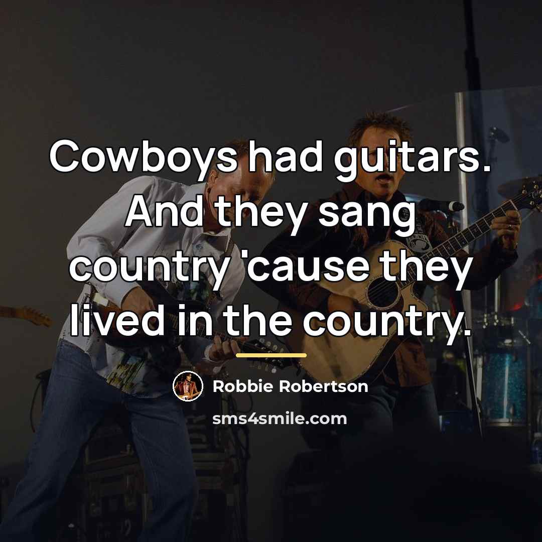 “Cowboys had guitars. And they sang country 'cause they lived…” quote by Robbie Robertson