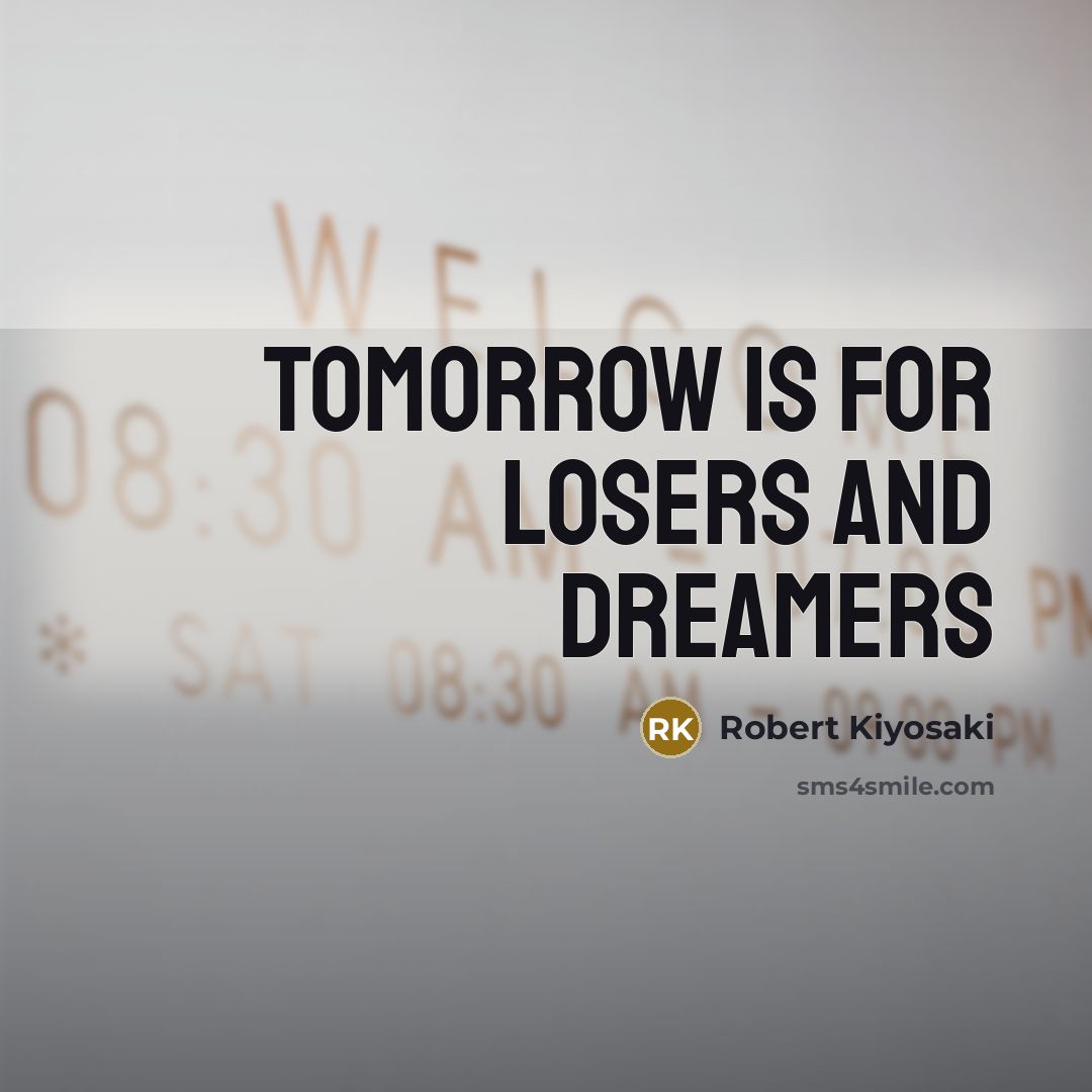 “Tomorrow is for losers and dreamers…” quote by Robert Kiyosaki