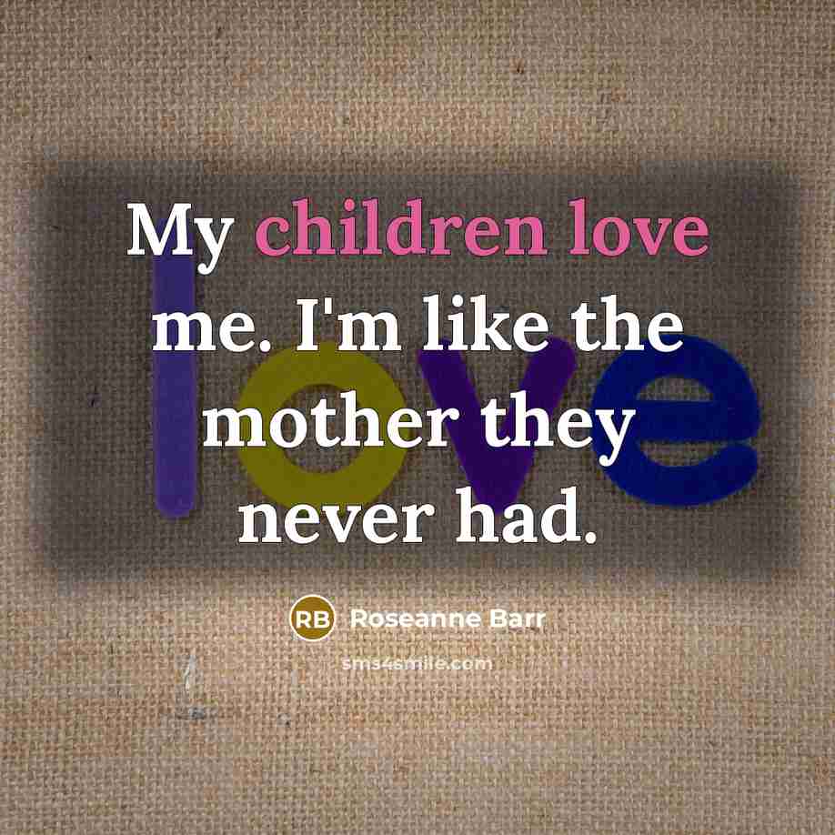 “My children love me. I'm like the mother they never…” quote by Roseanne Barr