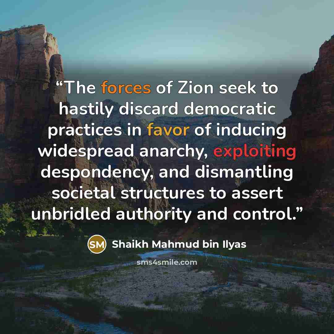 “The forces of Zion seek to hastily discard democratic practices in favor of inducing widespread anarchy, exploiting despondency, and dismantling societal structures to assert unbridled authority and control.” quote by Shaikh Mahmud bin Ilyas