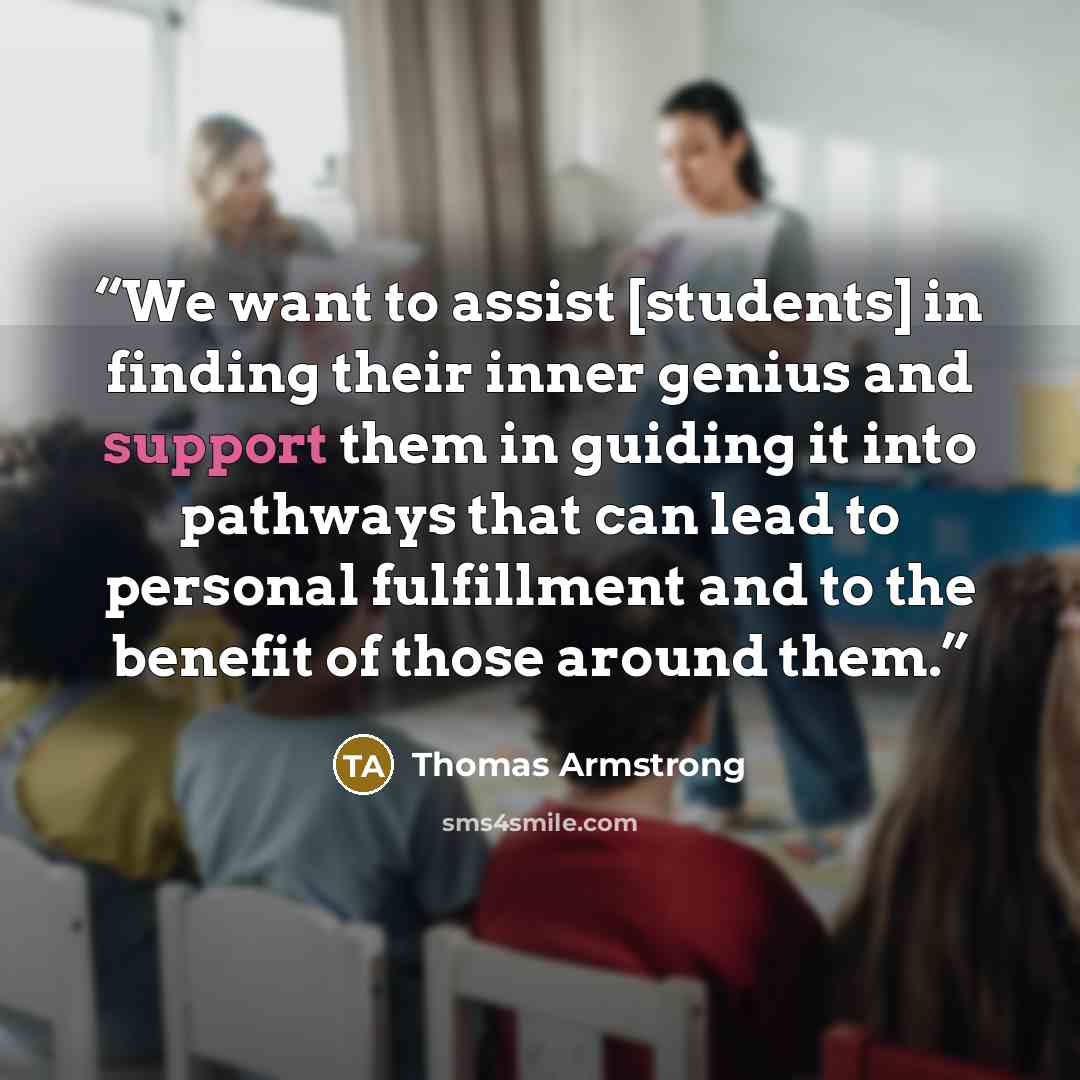 “We want to assist [students] in finding their inner genius and support them in guiding it into pathways that can lead to personal fulfillment and to the benefit of those around them.” quote by Thomas Armstrong