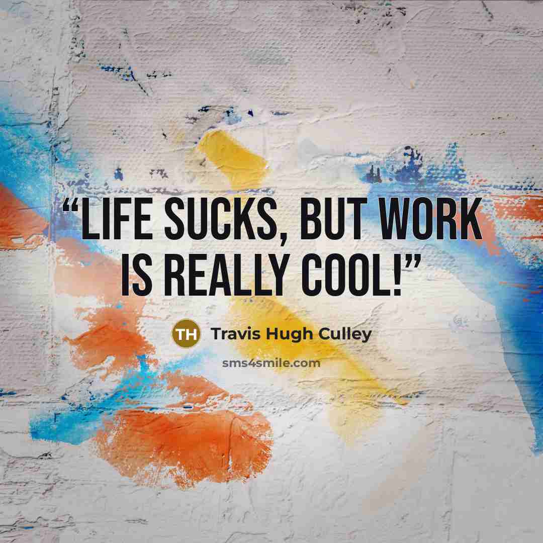“Life sucks, but work is really cool!” quote by Travis Hugh Culley