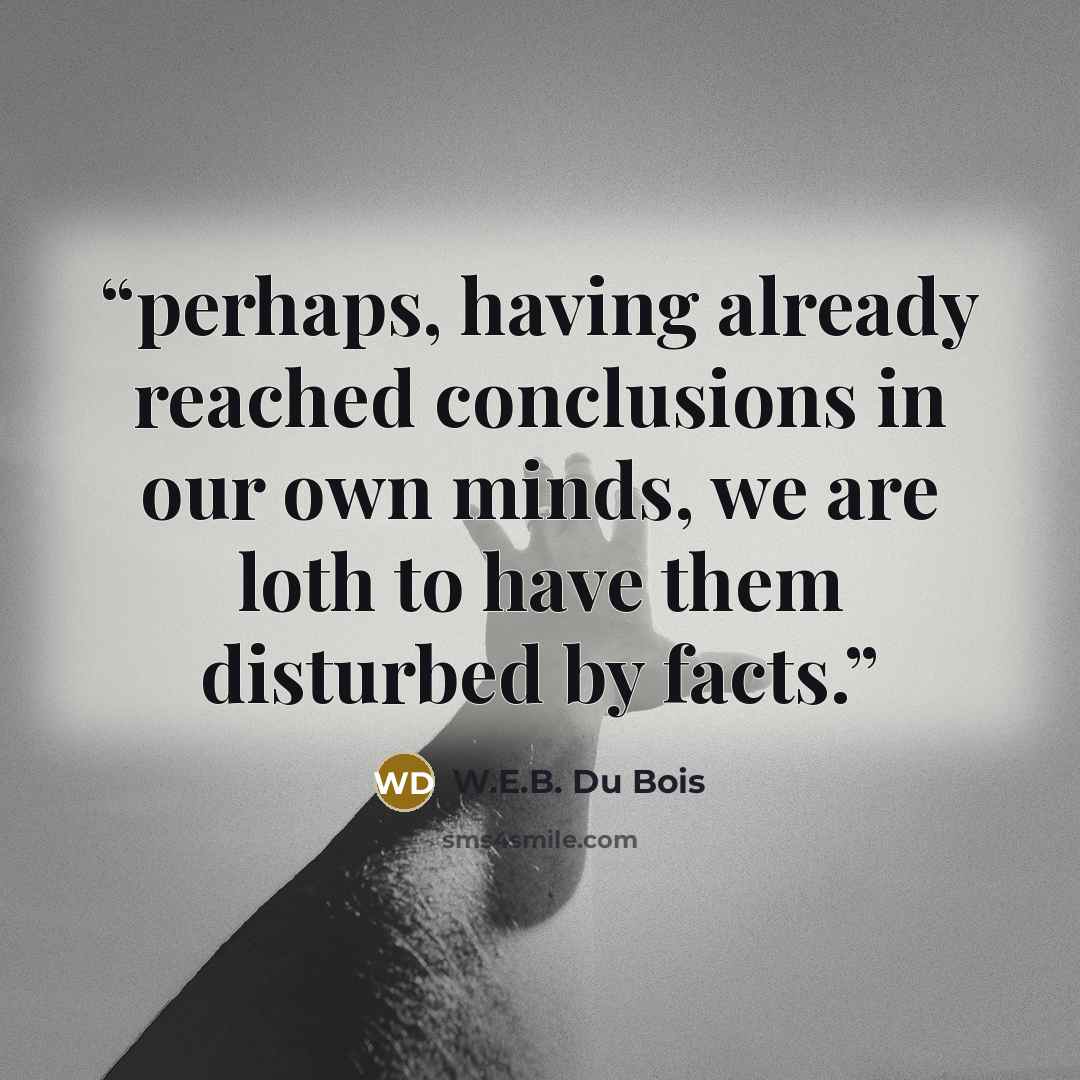 “perhaps, having already reached conclusions in our own minds, we are loth to have them disturbed by facts.” quote by W.E.B. Du Bois
