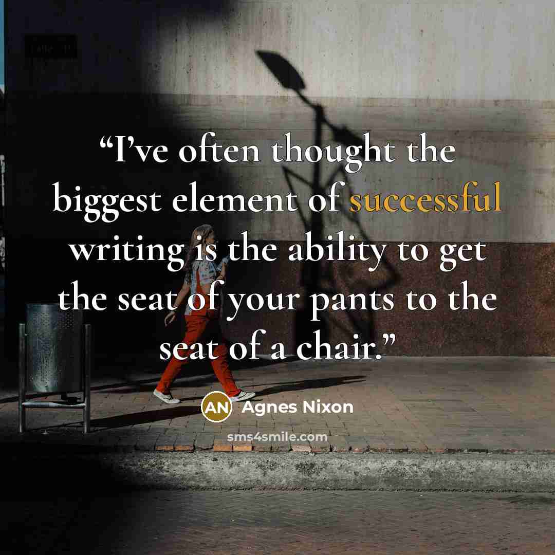 “I’ve often thought the biggest element of successful writing is the ability to get the seat of your pants to the seat of a chair.” quote by Agnes Nixon