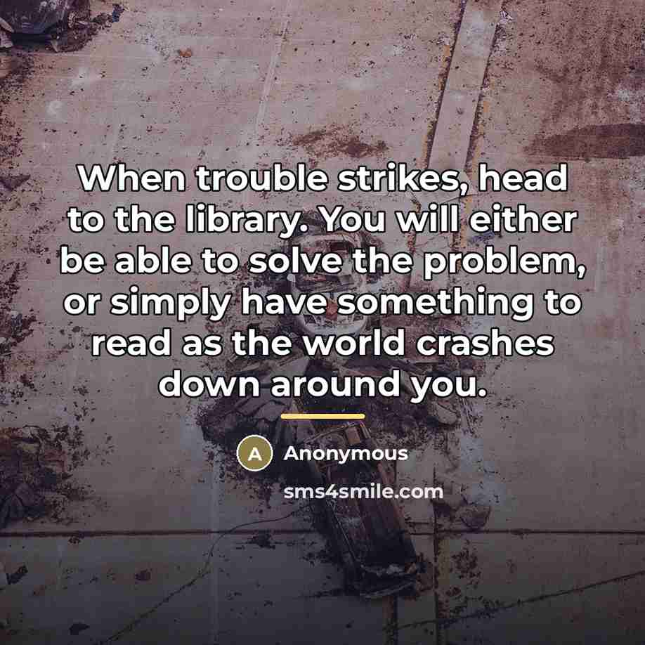“When trouble strikes, head to the library. You will either…” quote by Anonymous