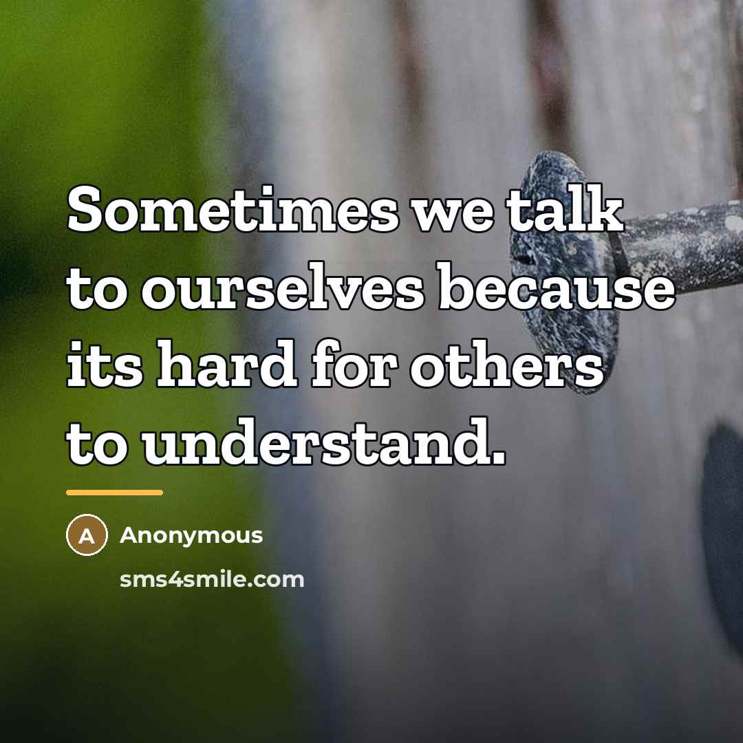 “Sometimes we talk to ourselves because its hard for others…” quote by Anonymous
