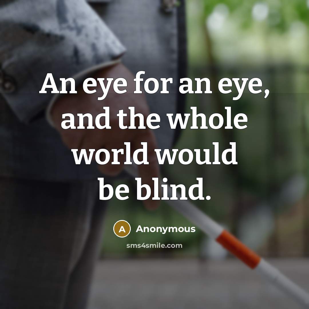 “An eye for an eye, and the whole world would be blind.” quote by Anonymous