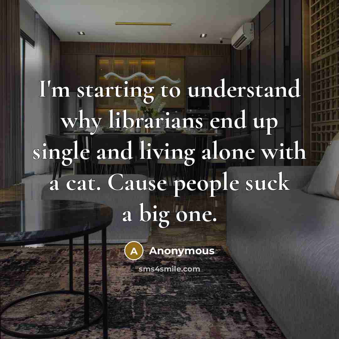“I'm starting to understand why librarians end up single and living alone with a cat. Cause people suck a big one.” quote by Anonymous