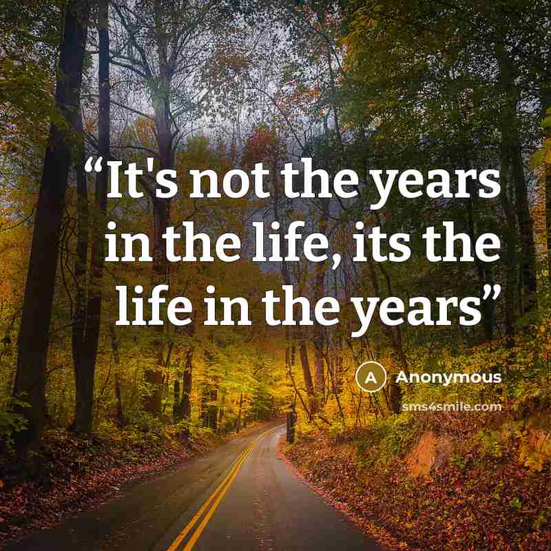 “It's not the years in the life, its the life in the years” quote by Anonymous
