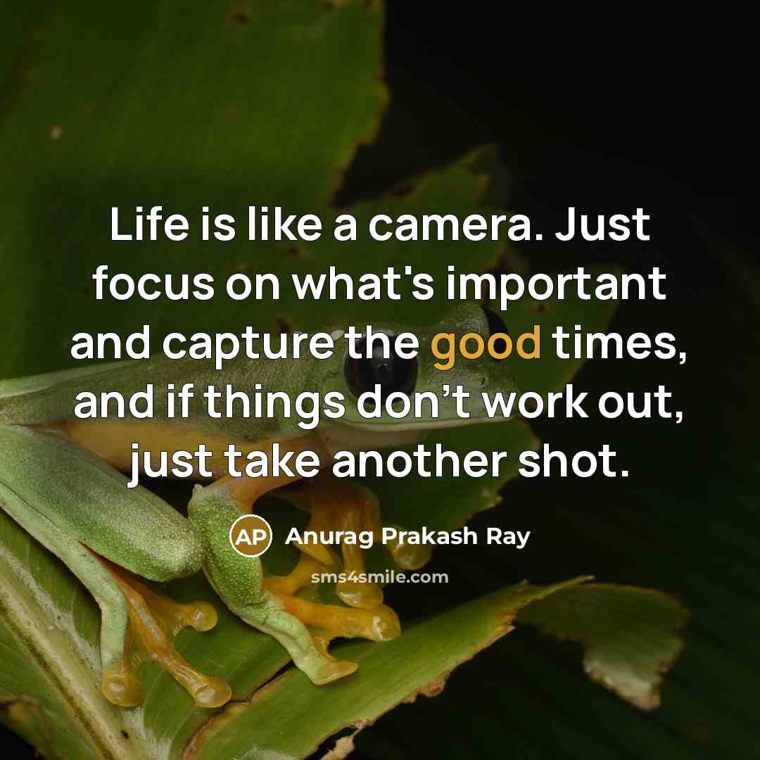 “Life is like a camera. Just focus on what's important and capture the good times, and if things don't work out, just take another shot.” quote by Anurag Prakash Ray