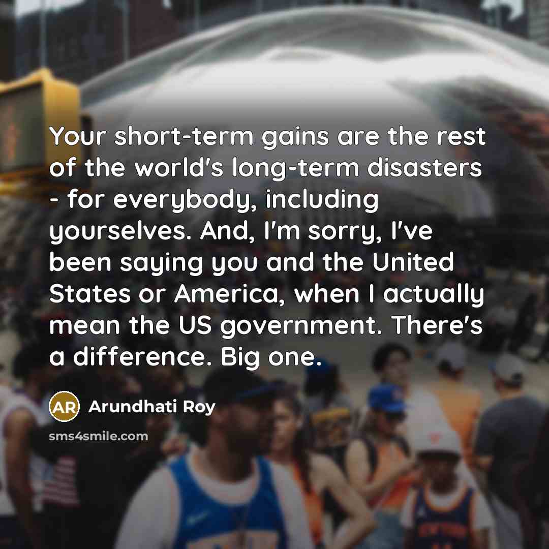 “Your short-term gains are the rest of the world's long-term…” quote by Arundhati Roy