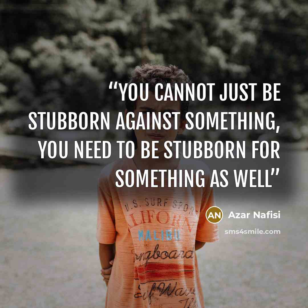 “you cannot just be stubborn against something, you need to be stubborn for something as well” quote by Azar Nafisi