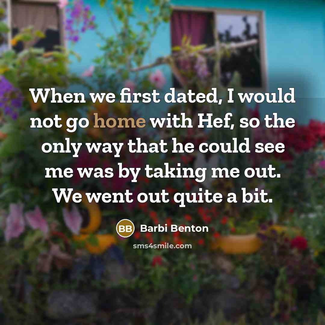 “When we first dated, I would not go home with Hef, so the only way that he could see me was by taking me out. We went out quite a bit.” quote by Barbi Benton