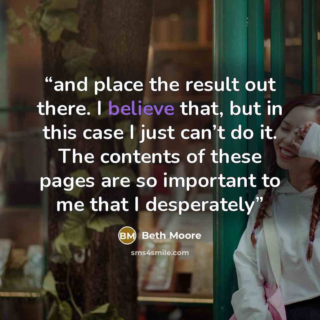 “and place the result out there. I believe that, but in this case I just can’t do it. The contents of these pages are so important to me that I desperately” quote by Beth Moore