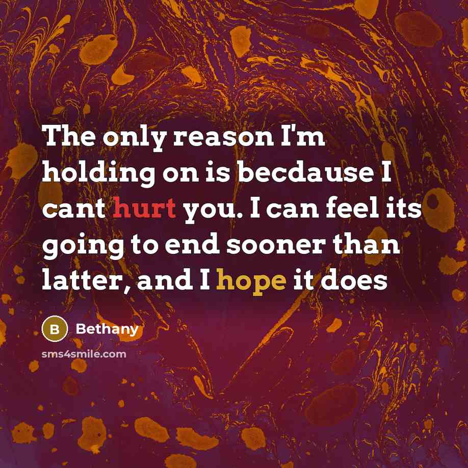 “The only reason I'm holding on is becdause I cant hurt you. I can feel its going to end sooner than latter, and I hope it does” quote by Bethany