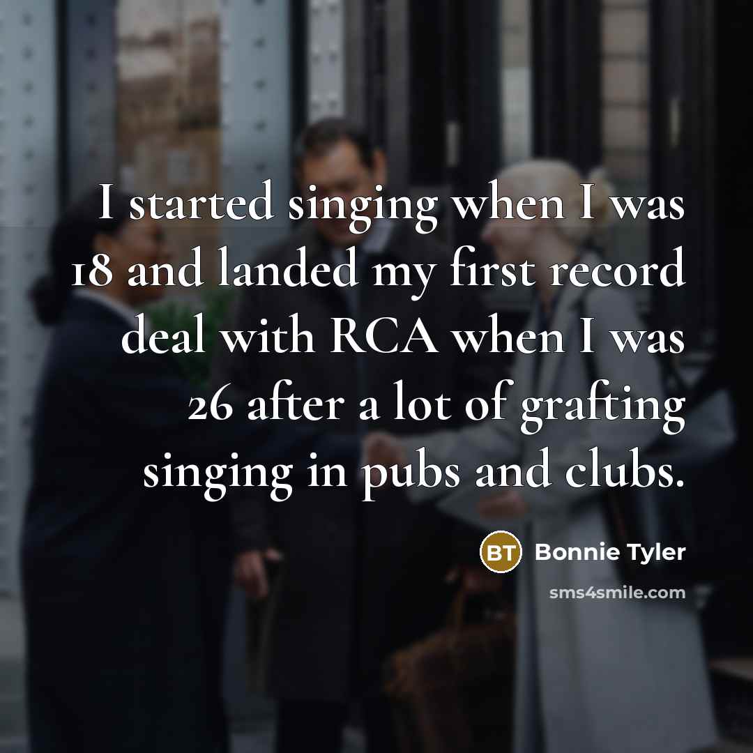 “I started singing when I was 18 and landed my…” quote by Bonnie Tyler