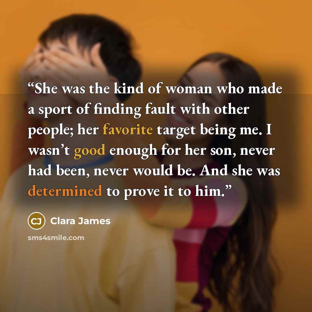 “She was the kind of woman who made a sport of finding fault with other people; her favorite target being me. I wasn’t good enough for her son, never had been, never would be. And she was determined to prove it to him.” quote by Clara James