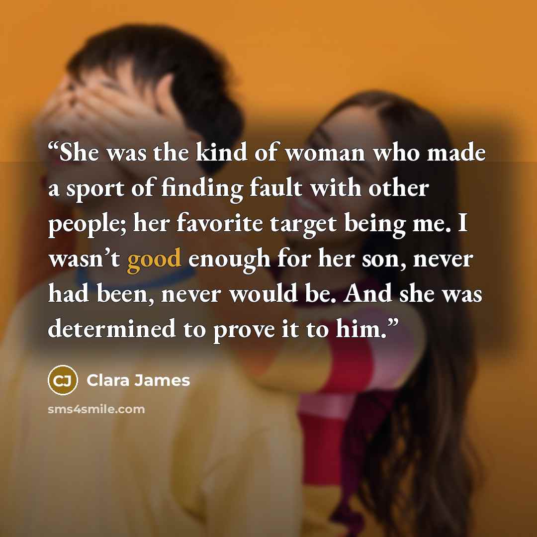 “She was the kind of woman who made a sport of finding fault with other people; her favorite target being me. I wasn’t good enough for her son, never had been, never would be. And she was determined to prove it to him.” quote by Clara James