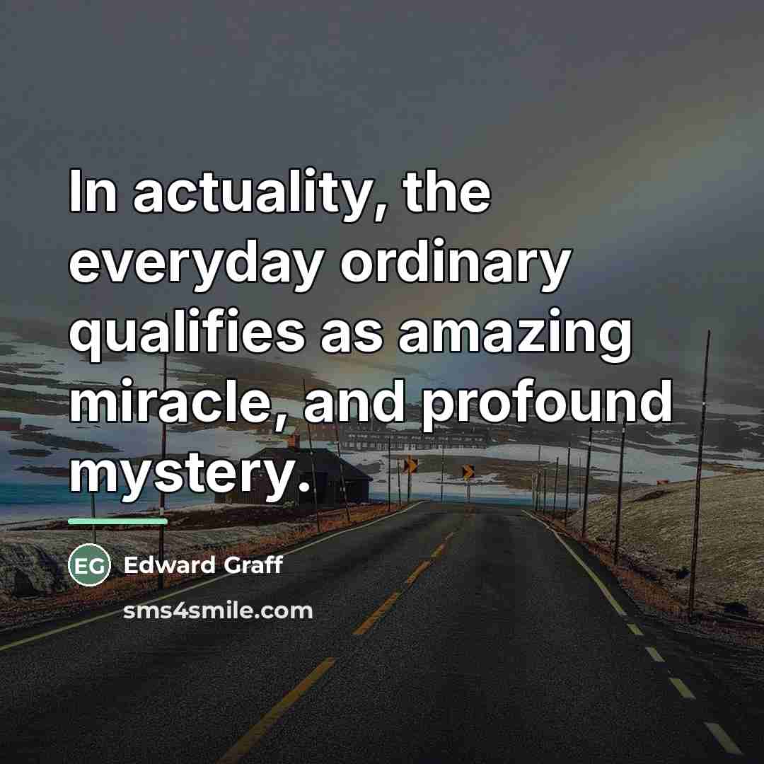 “In actuality, the everyday ordinary qualifies as amazing miracle, and…” quote by Edward Graff