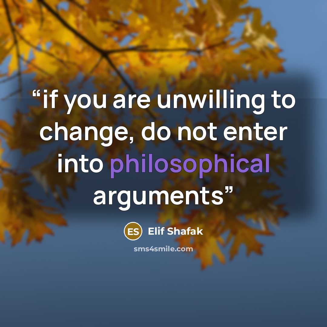 “if you are unwilling to change, do not enter into philosophical arguments” quote by Elif Shafak