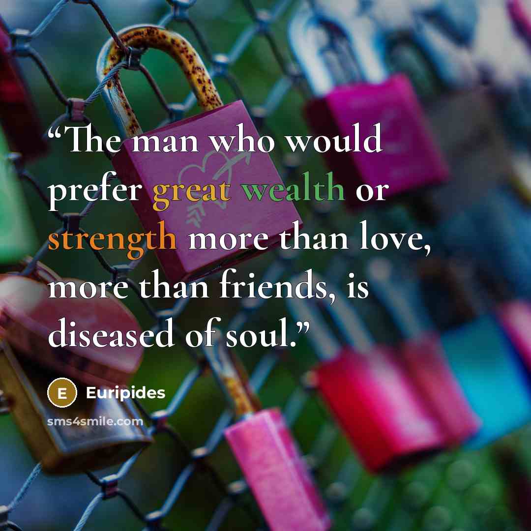 “The man who would prefer great wealth or strength more than love, more than friends, is diseased of soul.” quote by Euripides