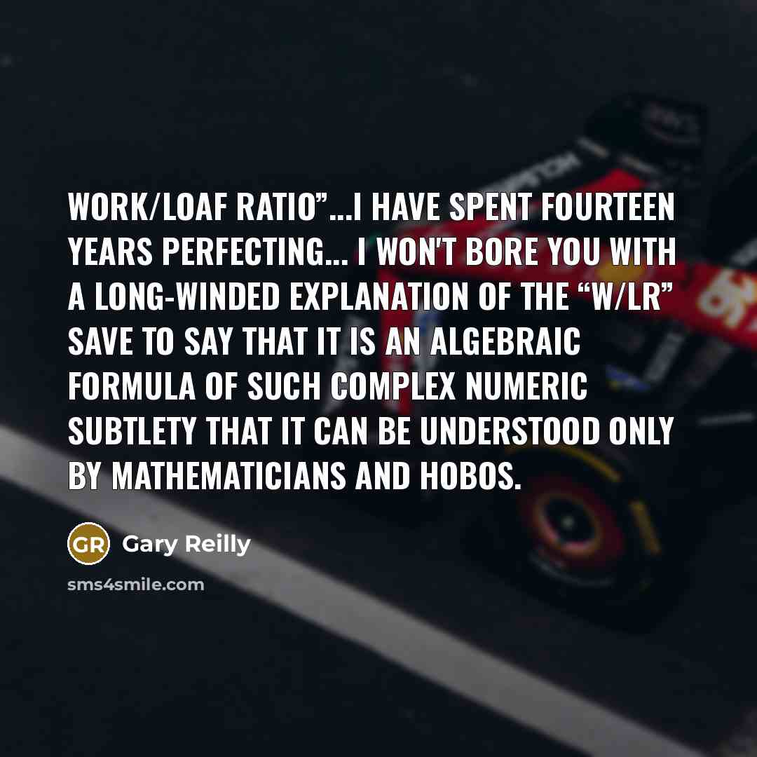 “Work/Loaf Ratio”...I have spent fourteen years perfecting... I won't bore…” quote by Gary Reilly