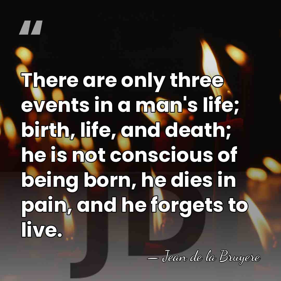 There are only three events in a man's life; birth, life, and&hellip; - Jean de la Bruyere
