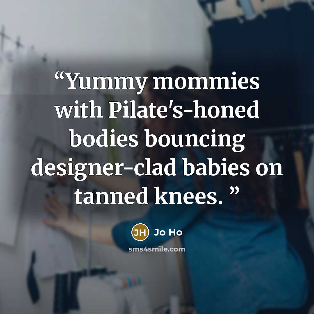 “Yummy mommies with Pilate's-honed bodies bouncing designer-clad babies on tanned knees.” quote by Jo Ho