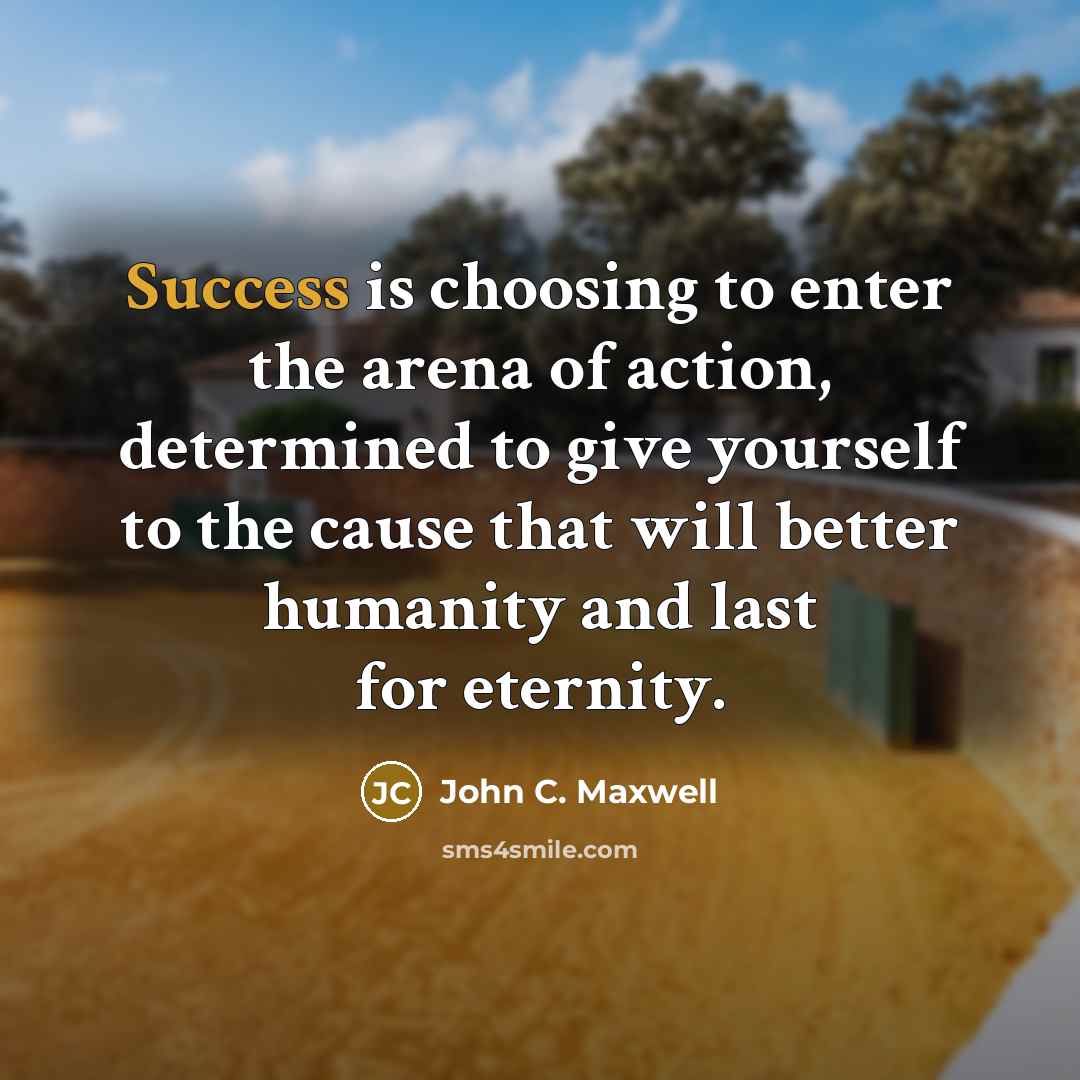 “Success is choosing to enter the arena of action, determined…” quote by John C. Maxwell