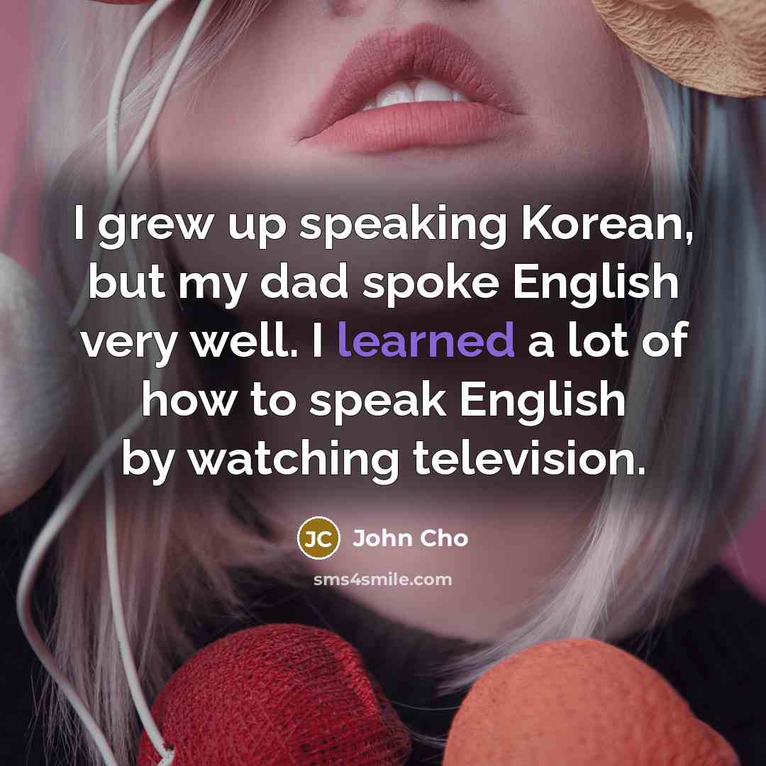 “I grew up speaking Korean, but my dad spoke English…” quote by John Cho