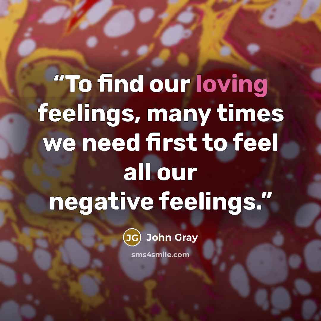 “To find our loving feelings, many times we need first to feel all our negative feelings.” quote by John Gray