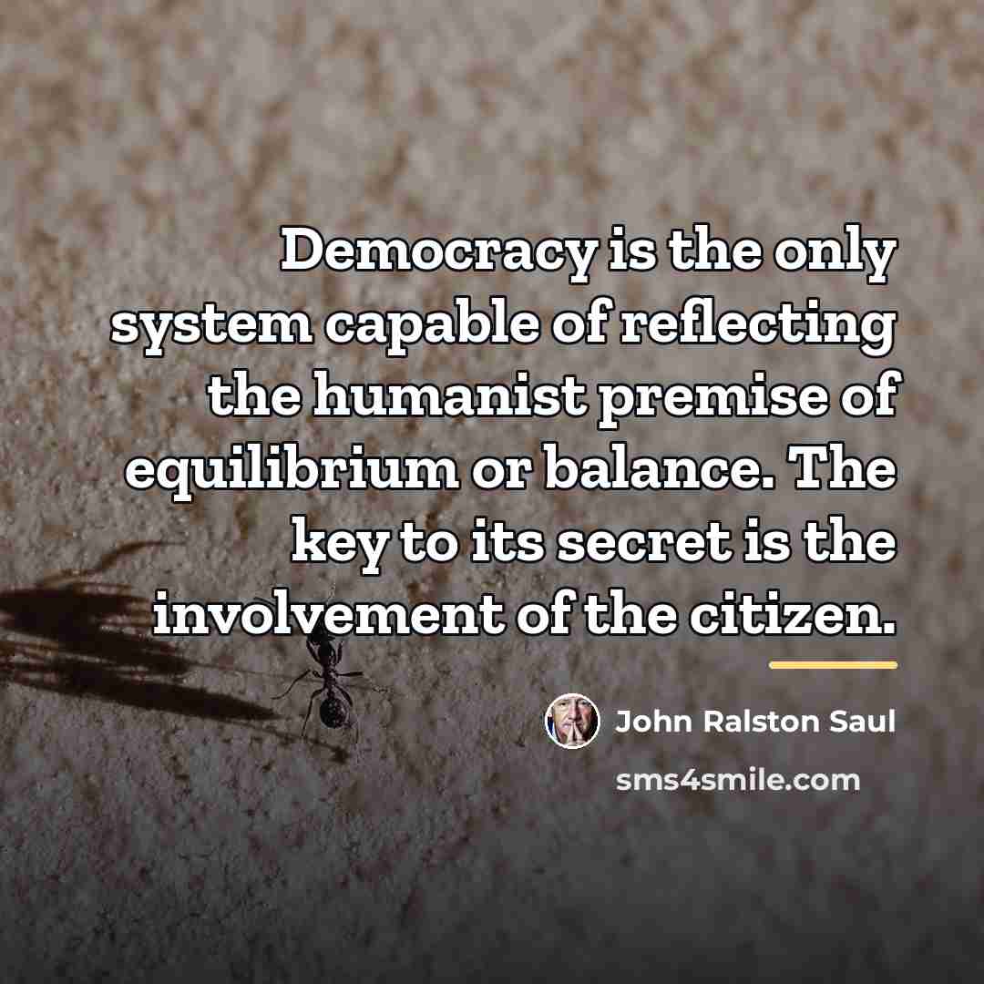 “Democracy is the only system capable of reflecting the humanist…” quote by John Ralston Saul