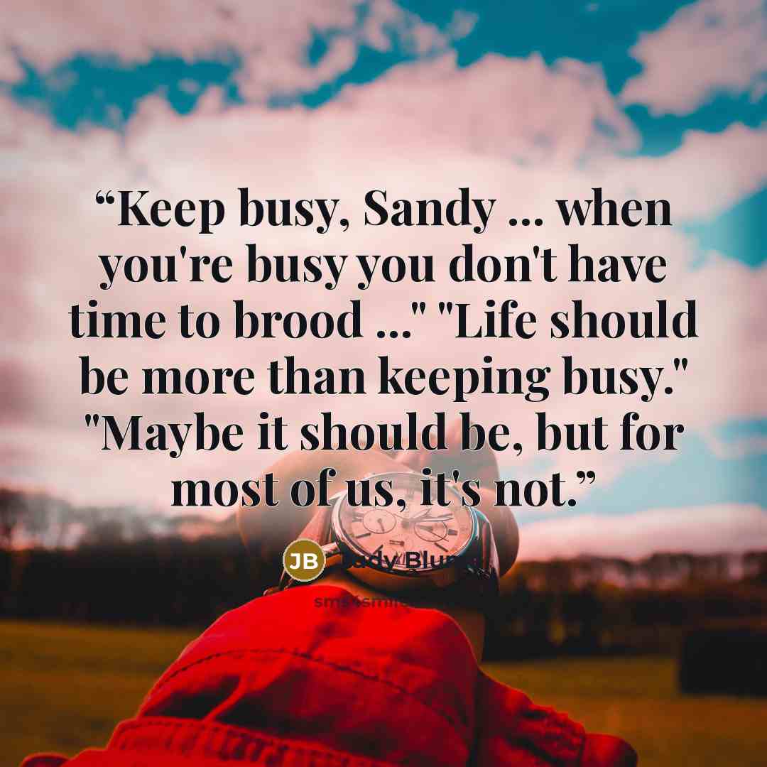 “Keep busy, Sandy ... when you're busy you don't have time to brood ..." "Life should be more than keeping busy." "Maybe it should be, but for most of us, it's not.” quote by Judy Blume