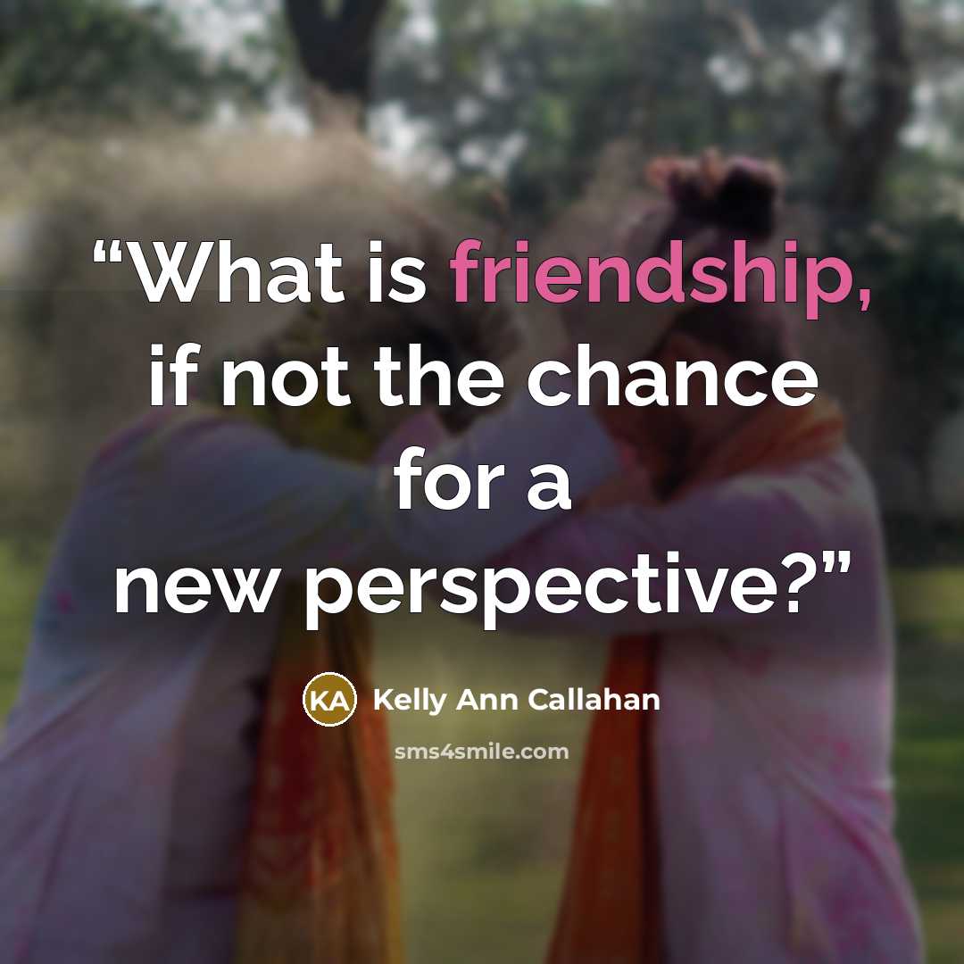 “What is friendship, if not the chance for a new perspective?” quote by Kelly Ann Callahan