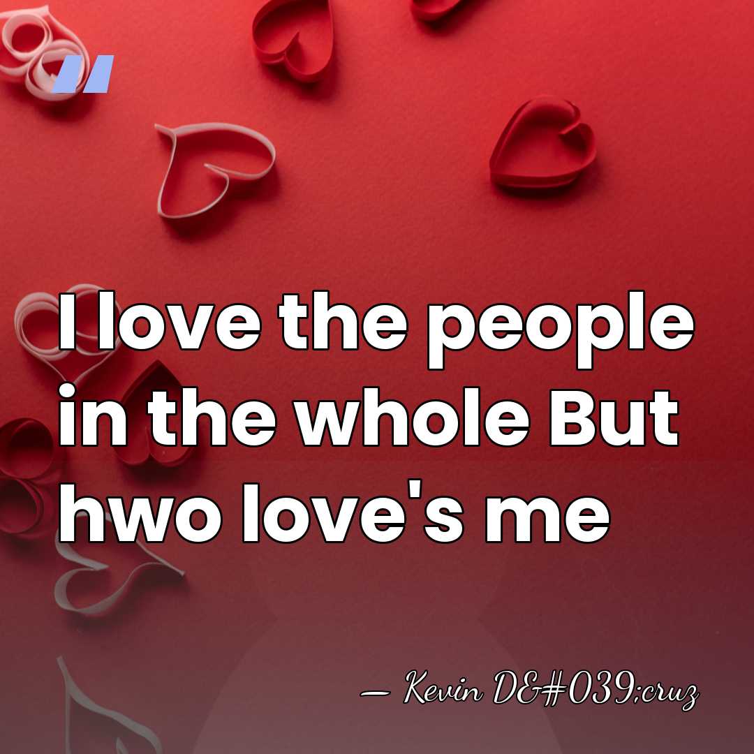 I love the people in the whole But hwo love's me - Kevin D'cruz