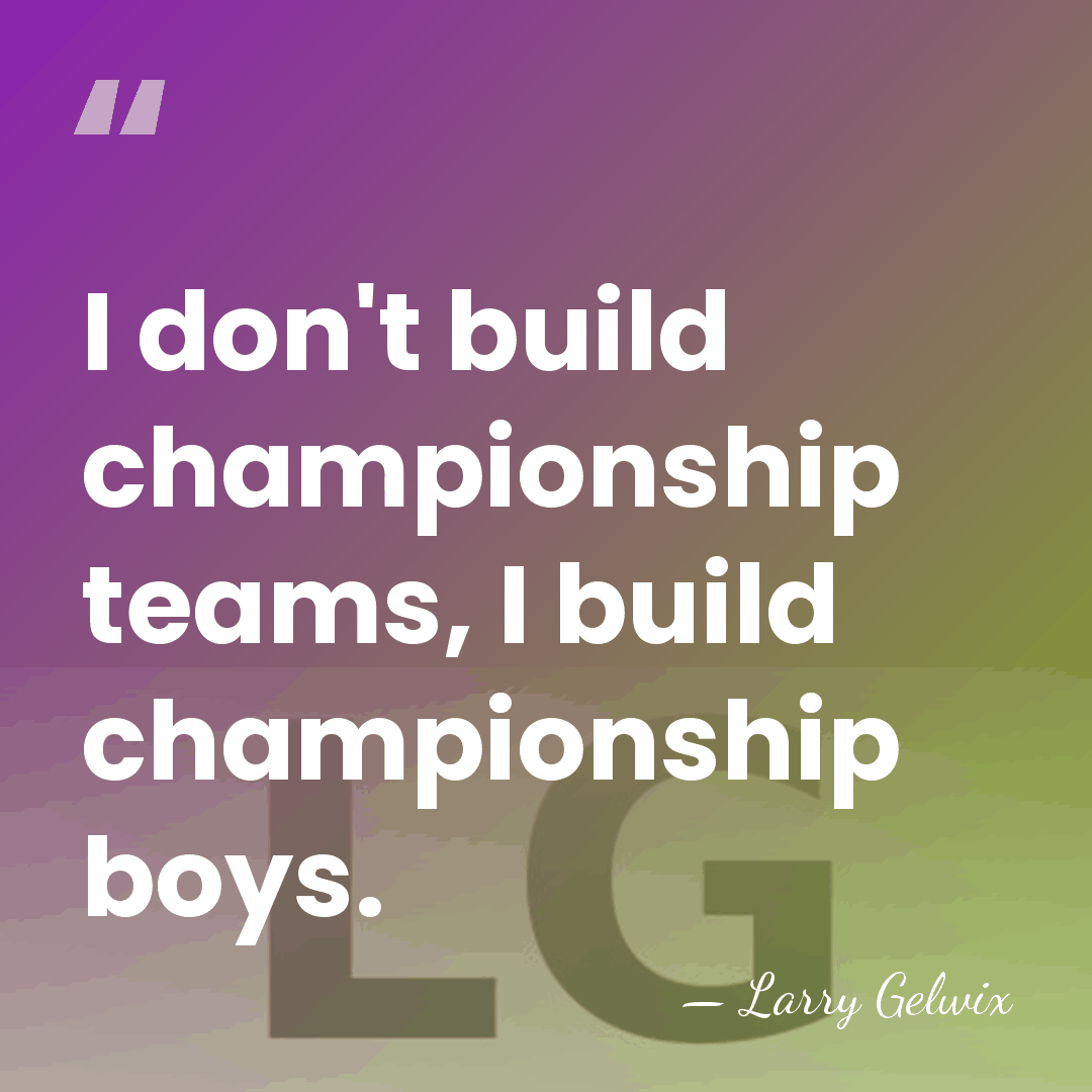 I don't build championship teams, I build championship boys. - Larry Gelwix