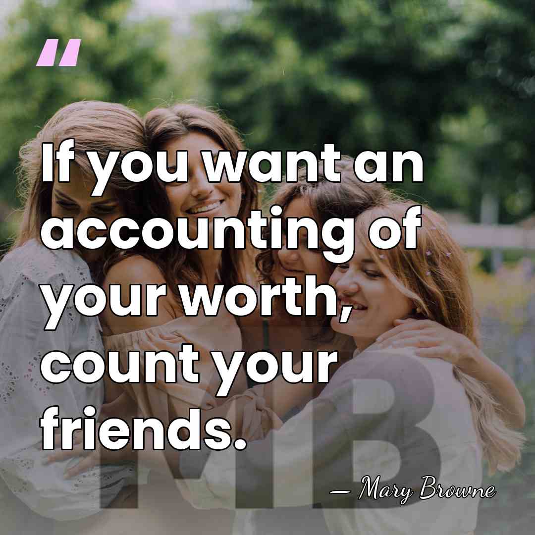 If you want an accounting of your worth, count your friends. - Mary Browne