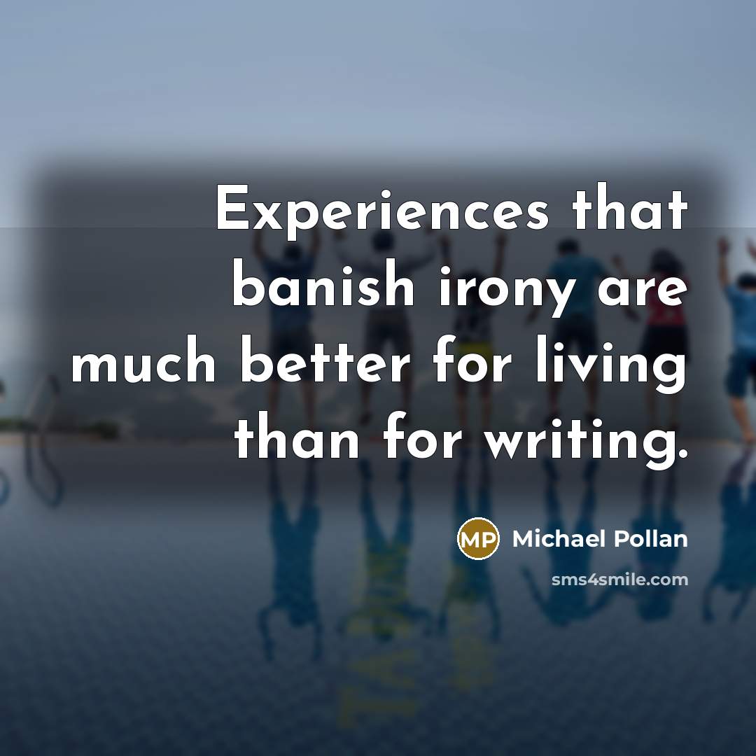 “Experiences that banish irony are much better for living than…” quote by Michael Pollan