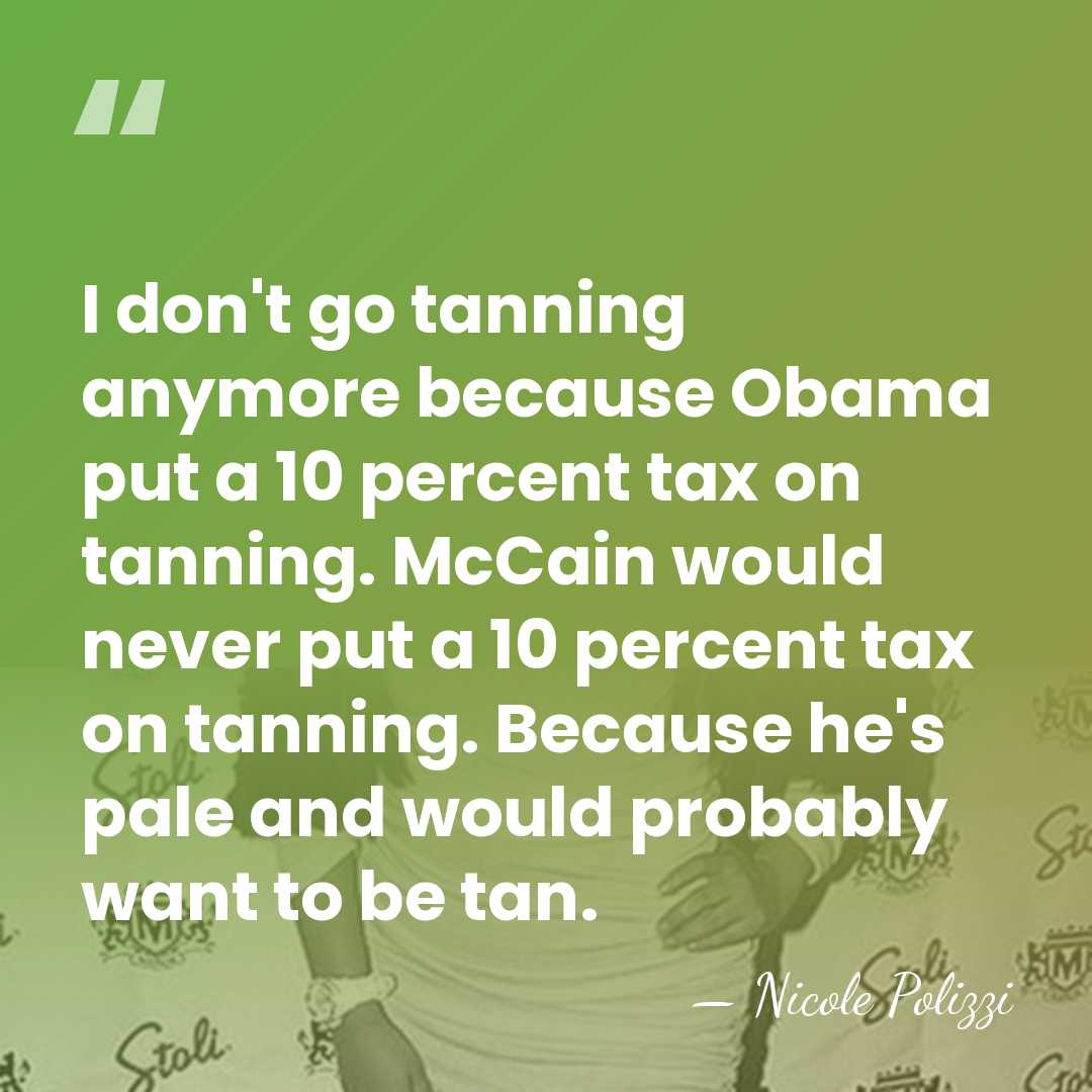 I don't go tanning anymore because Obama put a 10 percent tax&hellip; - Nicole Polizzi