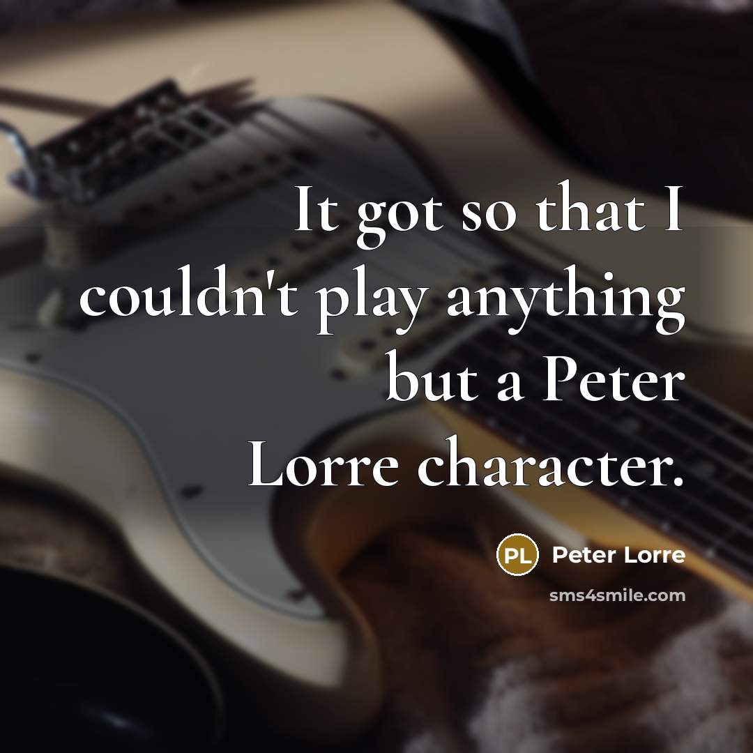 “It got so that I couldn't play anything but a…” quote by Peter Lorre