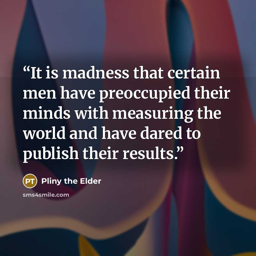 “It is madness that certain men have preoccupied their minds with measuring the world and have dared to publish their results.” quote by Pliny the Elder