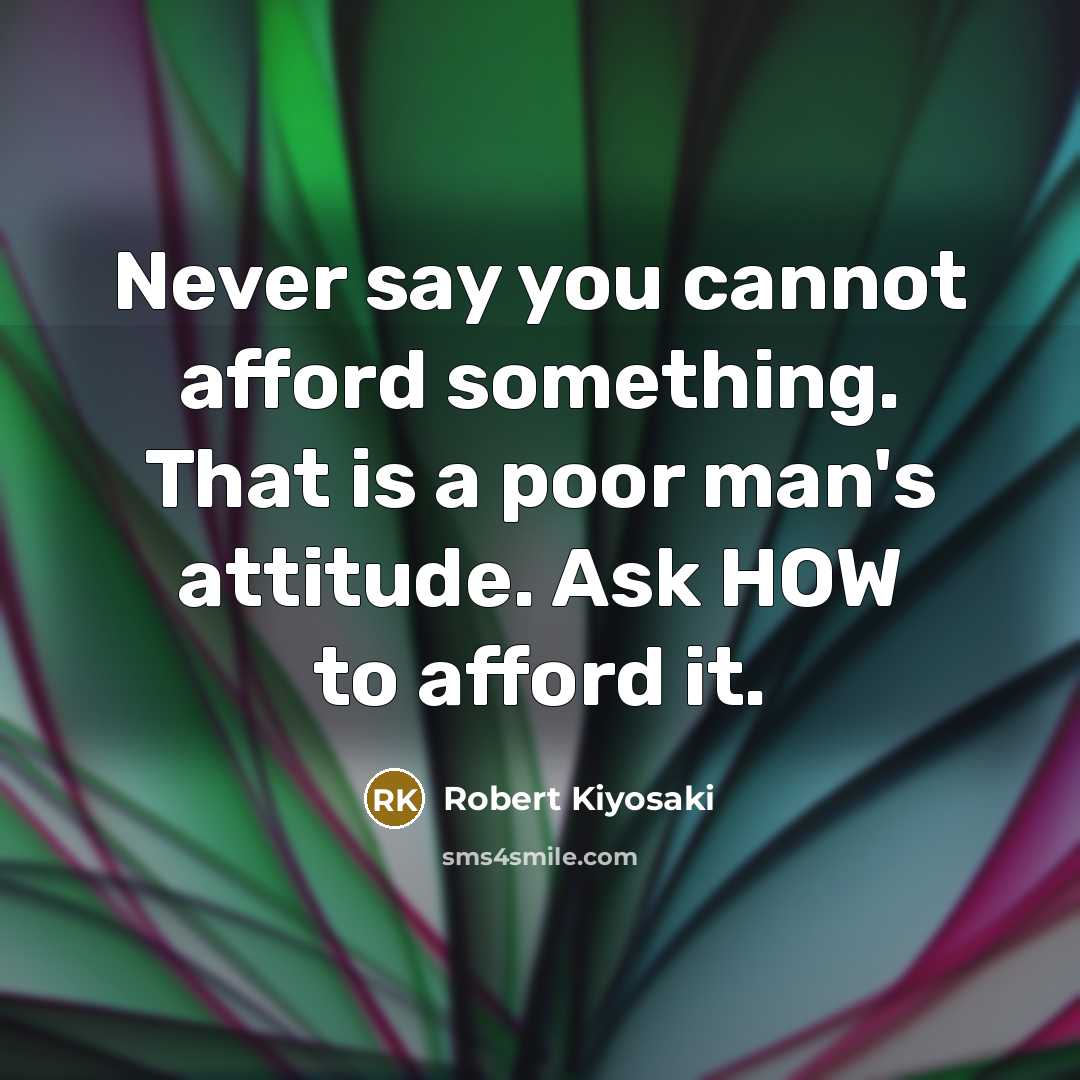 “Never say you cannot afford something. That is a poor man's attitude. Ask HOW to afford it.” quote by Robert Kiyosaki