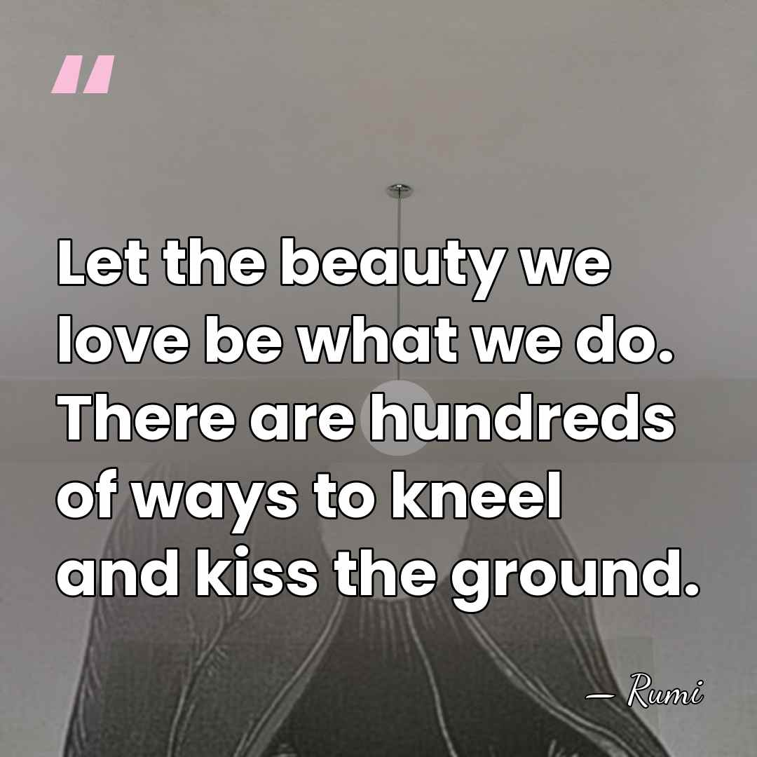 Let the beauty we love be what we do. There are hundreds&hellip; - Rumi